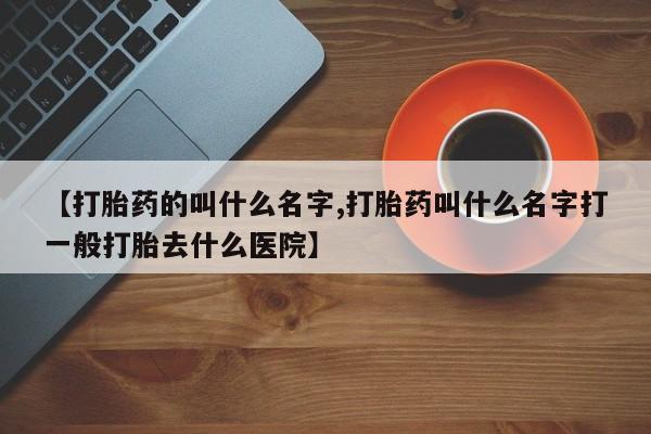 网上米非司酮打胎药官网【打胎药的叫什么名字,打胎药叫什么名字打一般打胎去什么医院】
