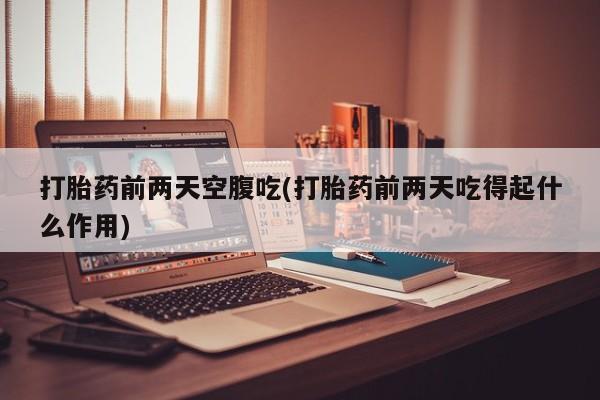 网上米非司酮打胎药官网打胎药前两天空腹吃(打胎药前两天吃得起什么作用)