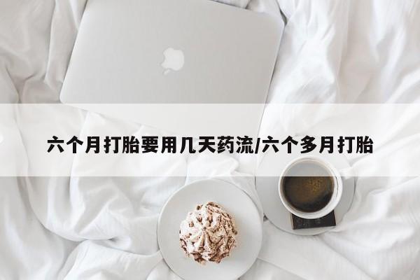 网上米非司酮打胎药官网六个月打胎要用几天药流/六个多月打胎