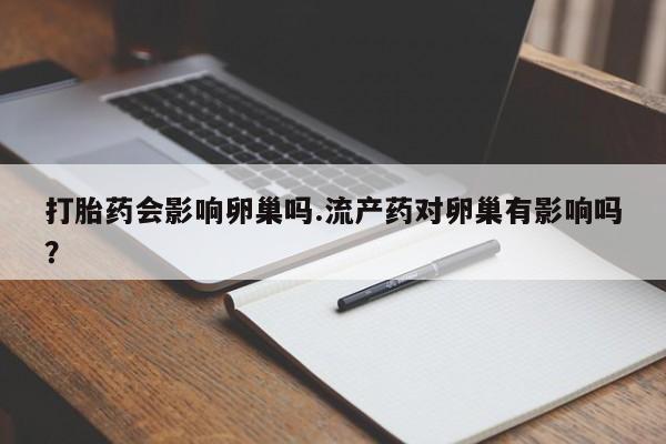 网上米非司酮打胎药官网打胎药会影响卵巢吗.流产药对卵巢有影响吗？