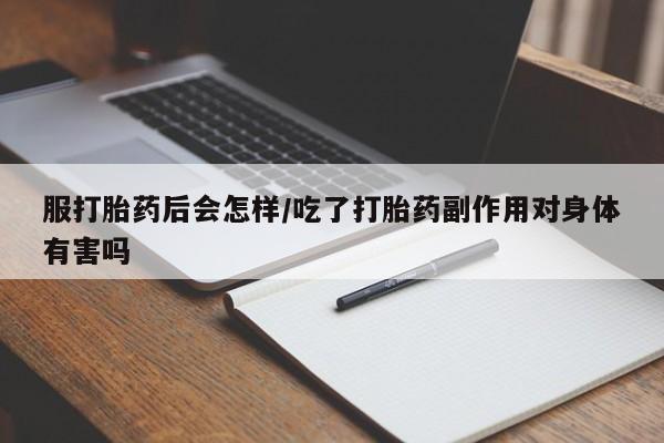 网上米非司酮打胎药官网服打胎药后会怎样/吃了打胎药副作用对身体有害吗