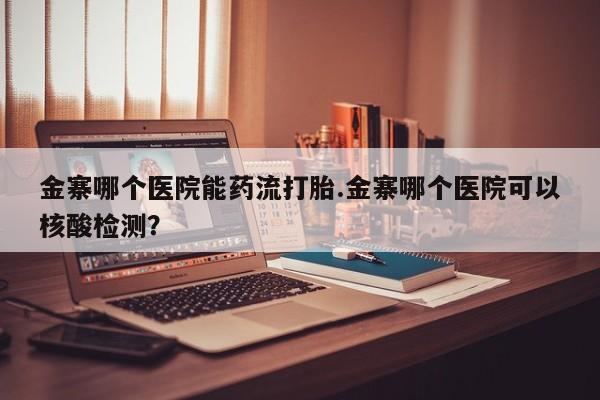 网上米非司酮打胎药官网金寨哪个医院能药流打胎.金寨哪个医院可以核酸检测？