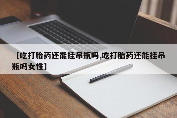 网上米非司酮打胎药官网【吃打胎药还能挂吊瓶吗,吃打胎药还能挂吊瓶吗女性】
