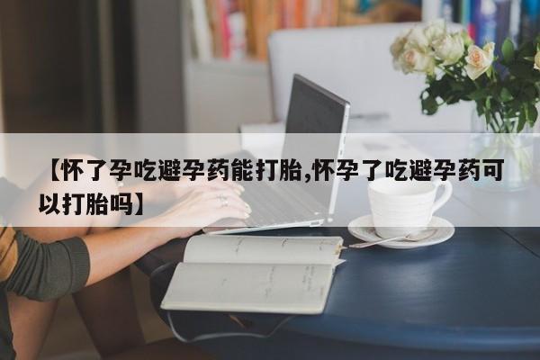 网上米非司酮打胎药官网【怀了孕吃避孕药能打胎,怀孕了吃避孕药可以打胎吗】