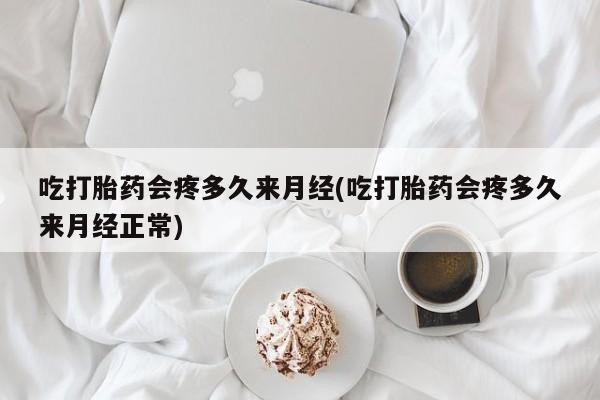 网上米非司酮打胎药官网吃打胎药会疼多久来月经(吃打胎药会疼多久来月经正常)