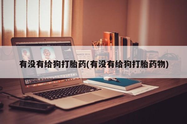 网上米非司酮打胎药官网有没有给狗打胎药(有没有给狗打胎药物)