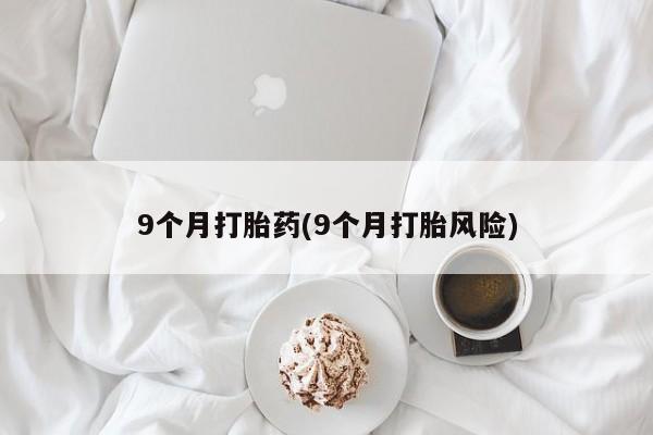 网上米非司酮打胎药官网9个月打胎药(9个月打胎风险)