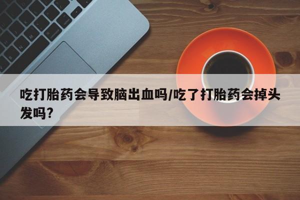 网上米非司酮打胎药官网吃打胎药会导致脑出血吗/吃了打胎药会掉头发吗?