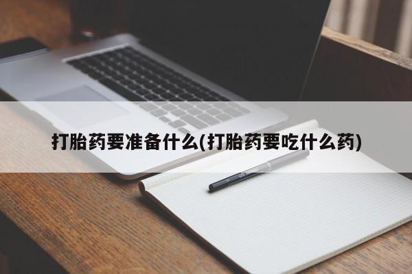 网上米非司酮打胎药官网打胎药要准备什么(打胎药要吃什么药)