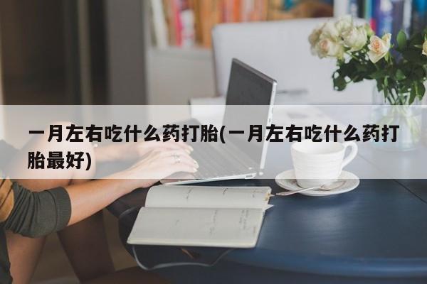 网上米非司酮打胎药官网一月左右吃什么药打胎(一月左右吃什么药打胎最好)