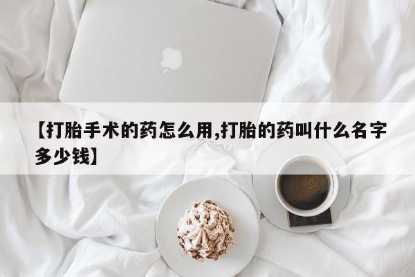网上米非司酮打胎药官网【打胎手术的药怎么用,打胎的药叫什么名字 多少钱】