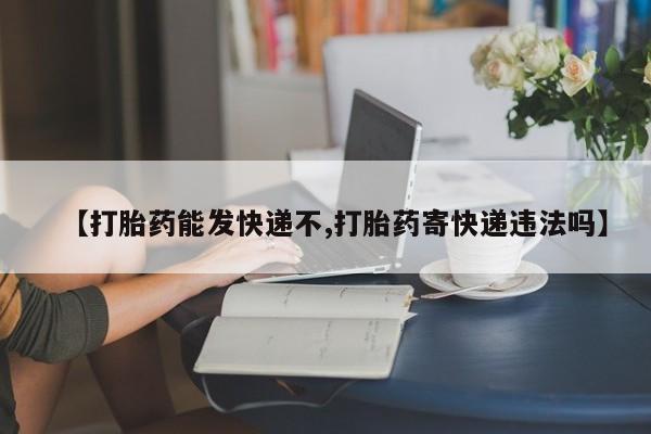 网上米非司酮打胎药官网【打胎药能发快递不,打胎药寄快递违法吗】