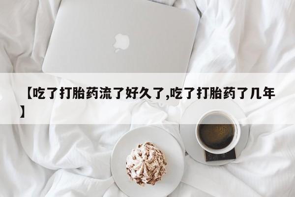 网上米非司酮打胎药官网【吃了打胎药流了好久了,吃了打胎药了几年】