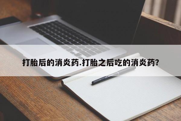 网上米非司酮打胎药官网打胎后的消炎药.打胎之后吃的消炎药？