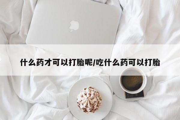 网上米非司酮打胎药官网什么药才可以打胎呢/吃什么药可以打胎