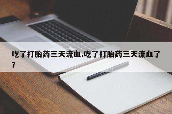 网上米非司酮打胎药官网吃了打胎药三天流血.吃了打胎药三天流血了？