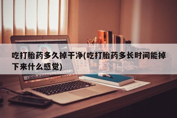网上米非司酮打胎药官网吃打胎药多久掉干净(吃打胎药多长时间能掉下来什么感觉)