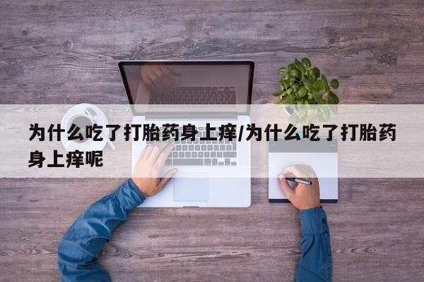 网上米非司酮打胎药官网为什么吃了打胎药身上痒/为什么吃了打胎药身上痒呢