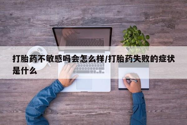 网上米非司酮打胎药官网打胎药不敏感吗会怎么样/打胎药失败的症状是什么