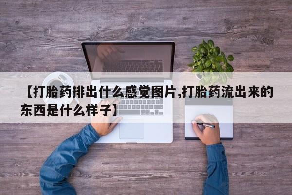 网上米非司酮打胎药官网【打胎药排出什么感觉图片,打胎药流出来的东西是什么样子】