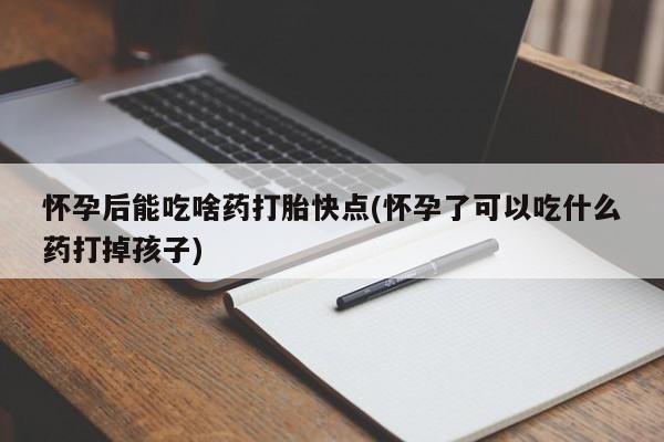 网上米非司酮打胎药官网怀孕后能吃啥药打胎快点(怀孕了可以吃什么药打掉孩子)
