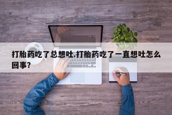 网上米非司酮打胎药官网打胎药吃了总想吐.打胎药吃了一直想吐怎么回事？