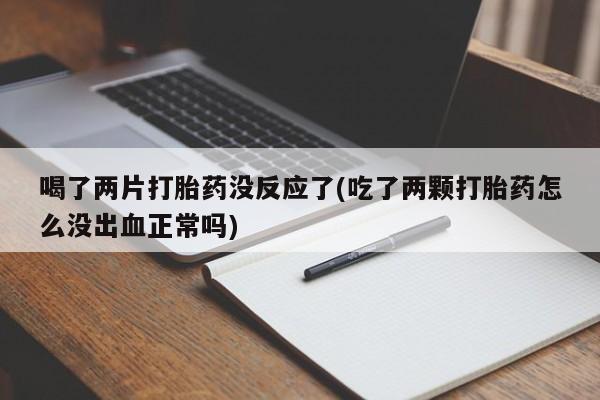 网上米非司酮打胎药官网喝了两片打胎药没反应了(吃了两颗打胎药怎么没出血正常吗)