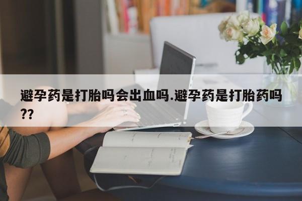 网上米非司酮打胎药官网避孕药是打胎吗会出血吗.避孕药是打胎药吗?？