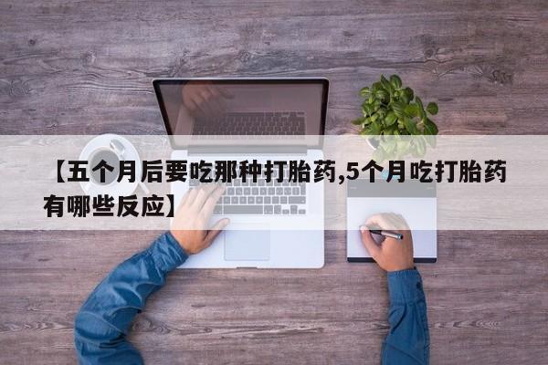 网上米非司酮打胎药官网【五个月后要吃那种打胎药,5个月吃打胎药有哪些反应】