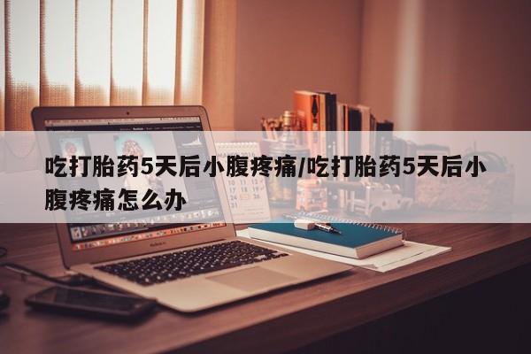 网上米非司酮打胎药官网吃打胎药5天后小腹疼痛/吃打胎药5天后小腹疼痛怎么办