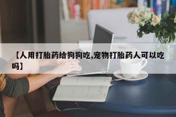 网上米非司酮打胎药官网【人用打胎药给狗狗吃,宠物打胎药人可以吃吗】