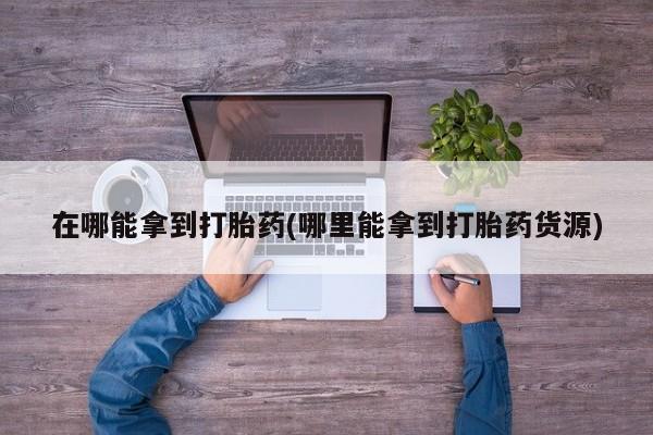 网上米非司酮打胎药官网在哪能拿到打胎药(哪里能拿到打胎药货源)