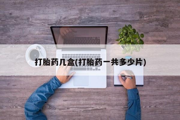 网上米非司酮打胎药官网打胎药几盒(打胎药一共多少片)