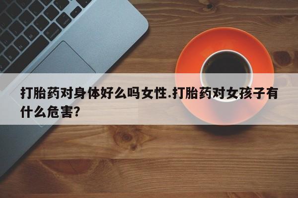 网上米非司酮打胎药官网打胎药对身体好么吗女性.打胎药对女孩子有什么危害？
