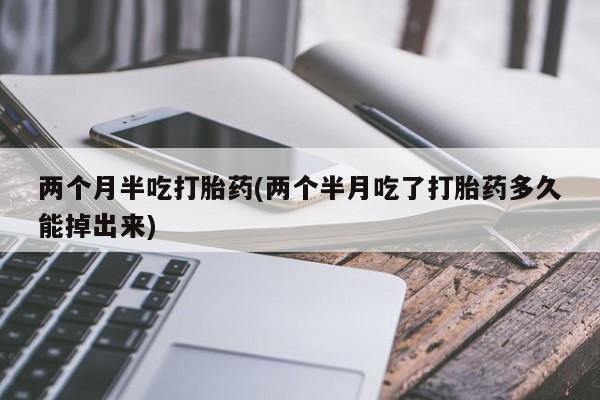 网上米非司酮打胎药官网两个月半吃打胎药(两个半月吃了打胎药多久能掉出来)