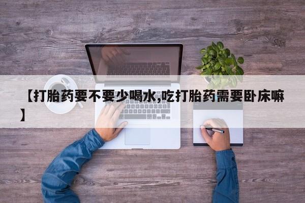 网上米非司酮打胎药官网【打胎药要不要少喝水,吃打胎药需要卧床嘛】