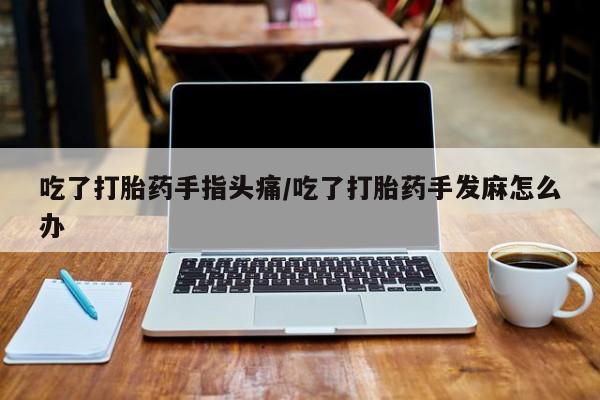 网上米非司酮打胎药官网吃了打胎药手指头痛/吃了打胎药手发麻怎么办