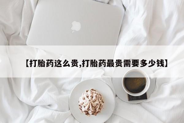 网上米非司酮打胎药官网【打胎药这么贵,打胎药最贵需要多少钱】