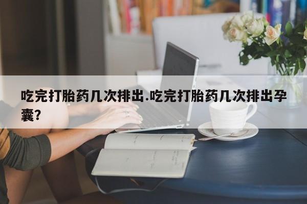网上米非司酮打胎药官网吃完打胎药几次排出.吃完打胎药几次排出孕囊？