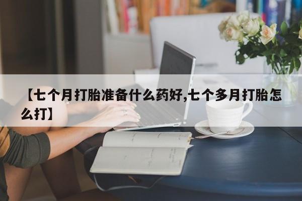 网上米非司酮打胎药官网【七个月打胎准备什么药好,七个多月打胎怎么打】