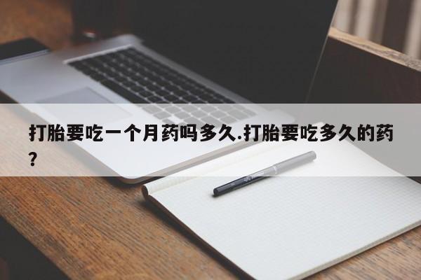 网上米非司酮打胎药官网打胎要吃一个月药吗多久.打胎要吃多久的药？