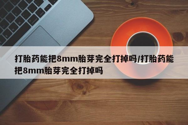 网上米非司酮打胎药官网打胎药能把8mm胎芽完全打掉吗/打胎药能把8mm胎芽完全打掉吗