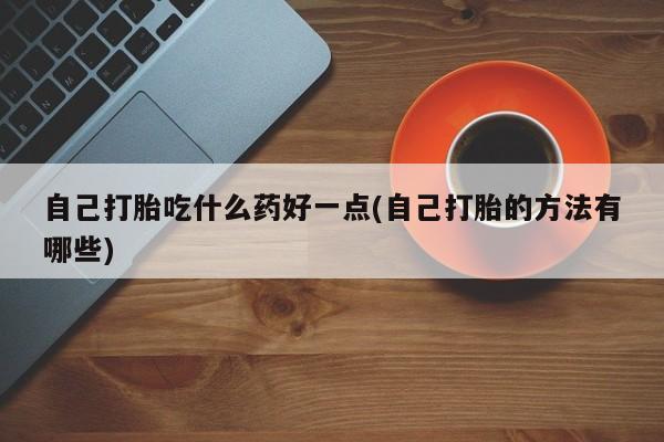 网上米非司酮打胎药官网自己打胎吃什么药好一点(自己打胎的方法有哪些)
