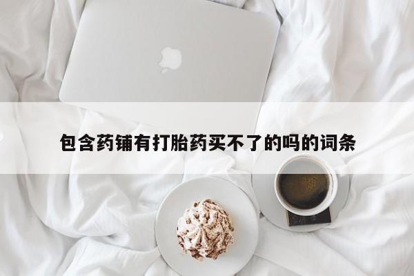 网上米非司酮打胎药官网包含药铺有打胎药买不了的吗的词条