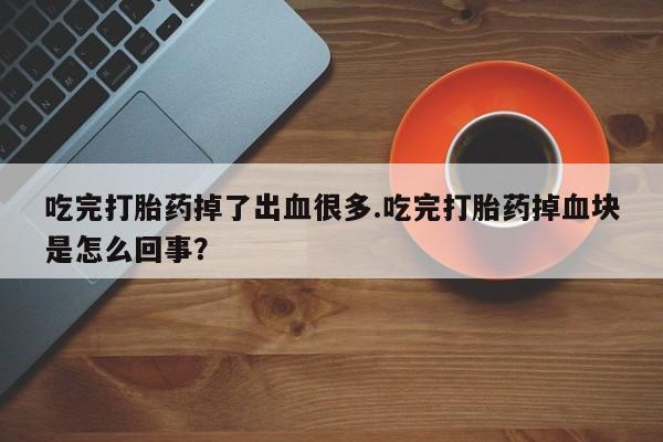 网上米非司酮打胎药官网吃完打胎药掉了出血很多.吃完打胎药掉血块是怎么回事？