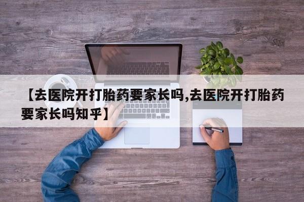 网上米非司酮打胎药官网【去医院开打胎药要家长吗,去医院开打胎药要家长吗知乎】