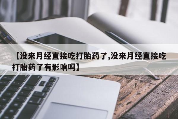 网上米非司酮打胎药官网【没来月经直接吃打胎药了,没来月经直接吃打胎药了有影响吗】