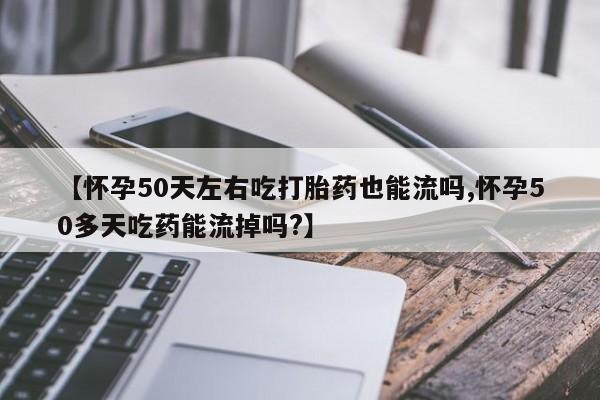 网上米非司酮打胎药官网【怀孕50天左右吃打胎药也能流吗,怀孕50多天吃药能流掉吗?】