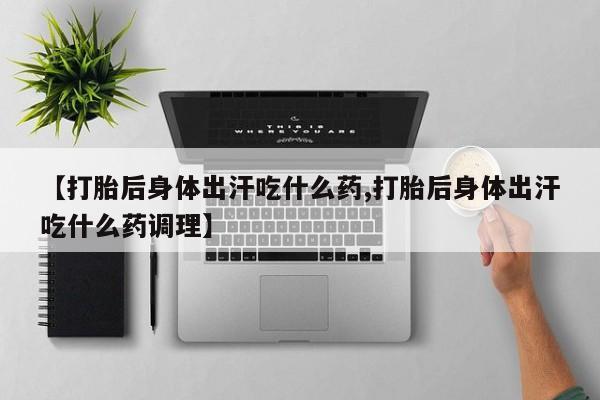 网上米非司酮打胎药官网【打胎后身体出汗吃什么药,打胎后身体出汗吃什么药调理】