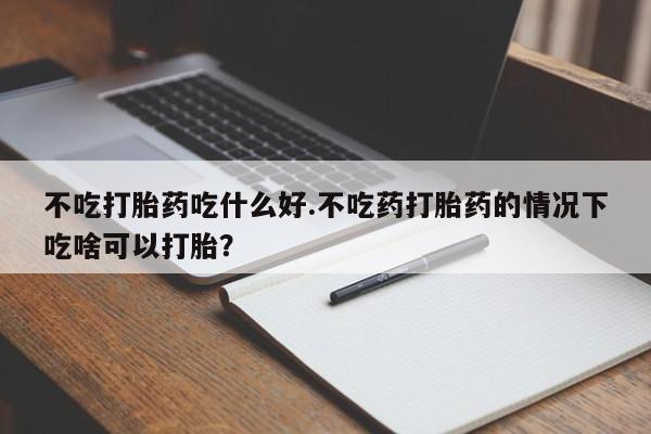 网上米非司酮打胎药官网不吃打胎药吃什么好.不吃药打胎药的情况下吃啥可以打胎？